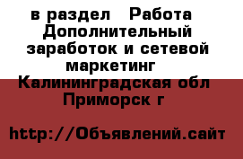  в раздел : Работа » Дополнительный заработок и сетевой маркетинг . Калининградская обл.,Приморск г.